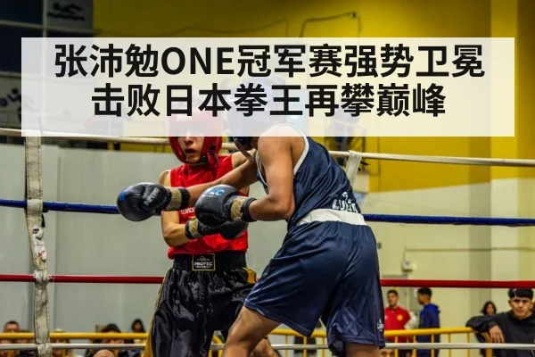 张沛勉ONE冠军赛强势卫冕击败日本拳王再攀巅峰